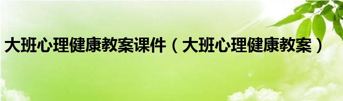 大班心理健康教案课件(大班心理健康教案)