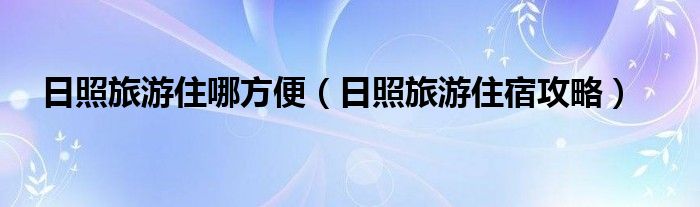 日照旅游住哪方便(日照旅游住宿攻略)
