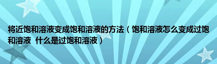 将近饱和溶液变成饱和溶液的方法(饱和溶液怎么变成过饱和溶液 什么是过饱和溶液)