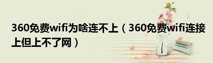 360免费wifi为啥连不上(360免费wifi连接上但上不了网)