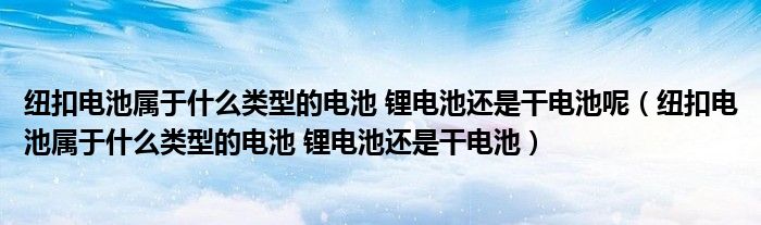 纽扣电池属于什么类型的电池 锂电池还是干电池呢(纽扣电池属于什么类型的电池 锂电池还是干电池)