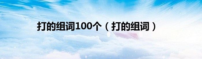打的组词100个（打的组词）