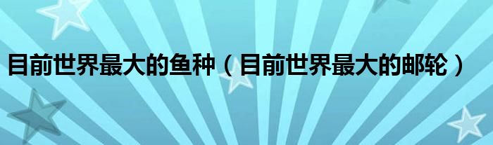 目前世界最大的鱼种(目前世界最大的邮轮)