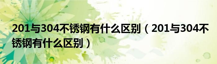 201与304不锈钢有什么区别(201与304不锈钢有什么区别)