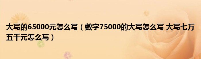大写的65000元怎么写(数字75000的大写怎么写 大写七万五千元怎么写)