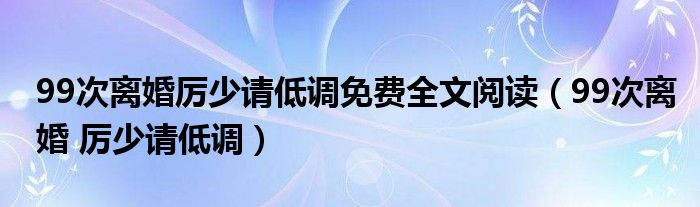 99次离婚厉少请低调免费全文阅读(99次离婚 厉少请低调)
