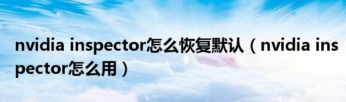 nvidia inspector怎么恢复默认(nvidia inspector怎么用)