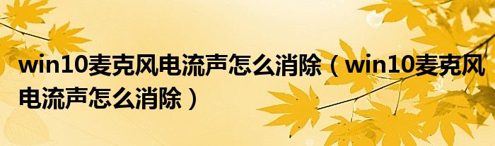 win10麦克风电流声怎么消除(win10麦克风电流声怎么消除)