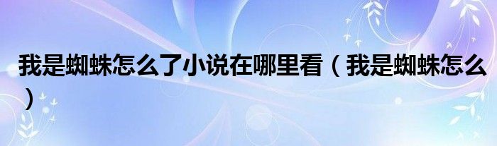 我是蜘蛛怎么了小说在哪里看(我是蜘蛛怎么)