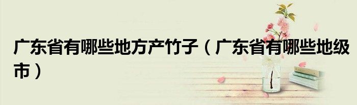 广东省有哪些地方产竹子(广东省有哪些地级市)
