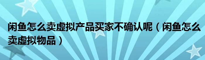 闲鱼怎么卖虚拟产品买家不确认呢(闲鱼怎么卖虚拟物品)