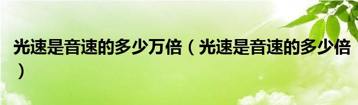 光速是音速的多少万倍(光速是音速的多少倍)