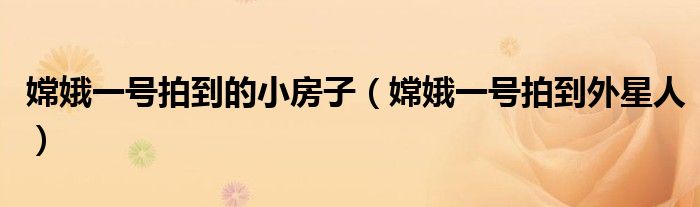 嫦娥一号拍到的小房子(嫦娥一号拍到外星人)
