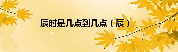 辰时是几点到几点(辰)