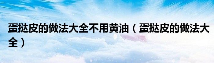 蛋挞皮的做法大全不用黄油(蛋挞皮的做法大全)