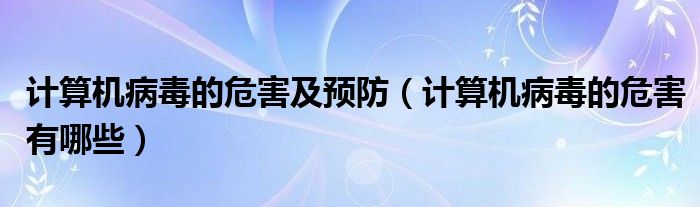 计算机病毒的危害及预防(计算机病毒的危害有哪些)
