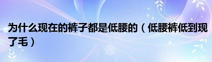 为什么现在的裤子都是低腰的(低腰裤低到现了毛)