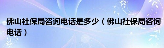 佛山社保局咨询电话是多少(佛山社保局咨询电话)