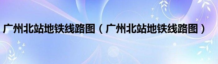 广州北站地铁线路图(广州北站地铁线路图)