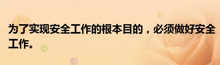 为了实现安全工作的根本目的,必须做好安全工作。