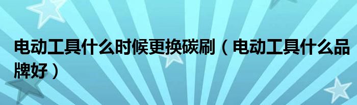 电动工具什么时候更换碳刷(电动工具什么品牌好)