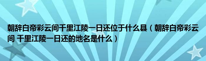 朝辞白帝彩云间千里江陵一日还位于什么县(朝辞白帝彩云间 千里江陵一日还的地名是什么)