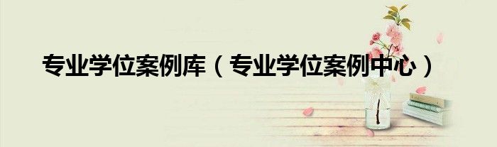 专业学位案例库(专业学位案例中心)