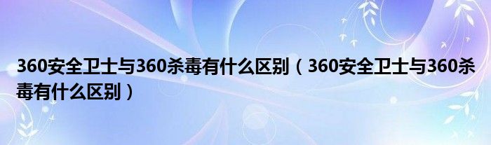 360安全卫士与360杀毒有什么区别(360安全卫士与360杀毒有什么区别)