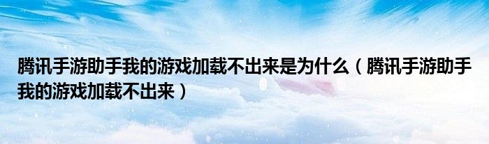 腾讯手游助手我的游戏加载不出来是为什么(腾讯手游助手我的游戏加载不出来)