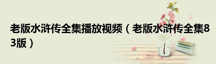 老版水浒传全集播放视频(老版水浒传全集83版)