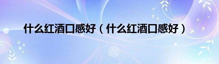 什么红酒口感好(什么红酒口感好)