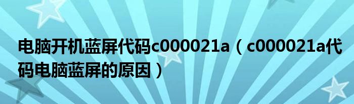 电脑开机蓝屏代码c000021a(c000021a代码电脑蓝屏的原因)