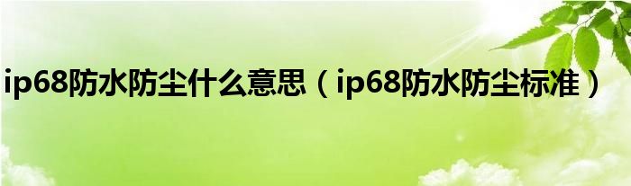 ip68防水防尘什么意思(ip68防水防尘标准)