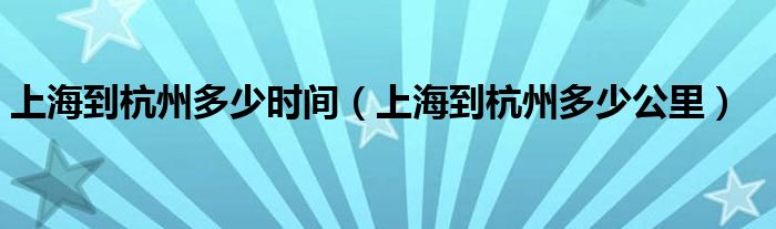 上海到杭州多少时间(上海到杭州多少公里)