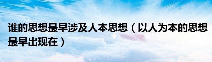 谁的思想最早涉及人本思想(以人为本的思想最早出现在)