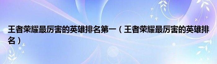 王者荣耀最厉害的英雄排名第一(王者荣耀最厉害的英雄排名)