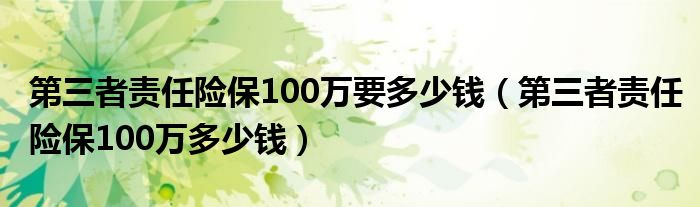 第三者责任险保100万要多少钱(第三者责任险保100万多少钱)