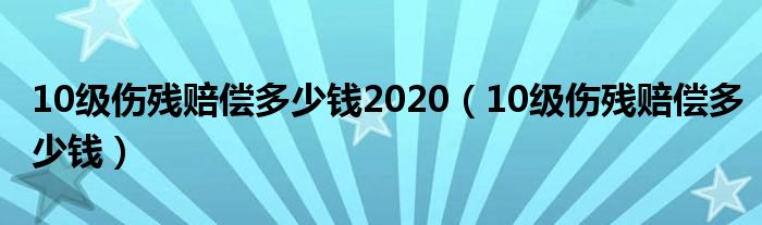 10级伤残赔偿多少钱2020(10级伤残赔偿多少钱)