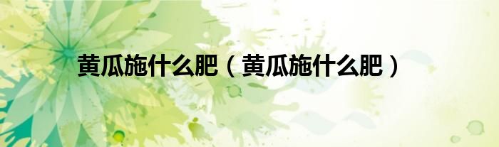 黄瓜施什么肥(黄瓜施什么肥)