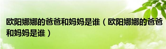 欧阳娜娜的爸爸和妈妈是谁(欧阳娜娜的爸爸和妈妈是谁)