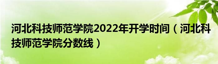 河北科技师范学院2022年开学时间(河北科技师范学院分数线)