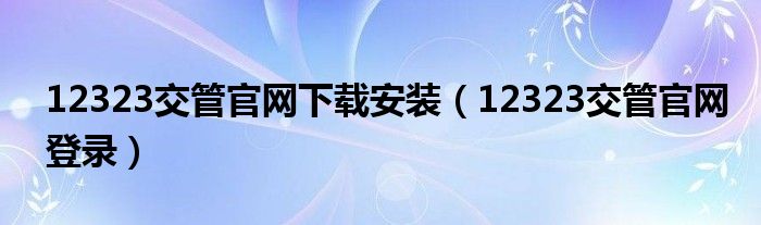 12323交管官网下载安装(12323交管官网登录)