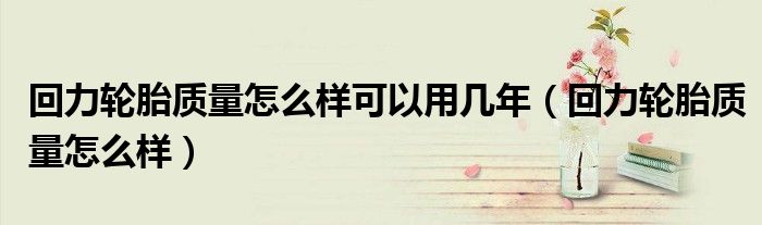 回力轮胎质量怎么样可以用几年(回力轮胎质量怎么样)