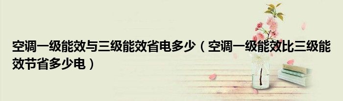 空调一级能效与三级能效省电多少(空调一级能效比三级能效节省多少电)