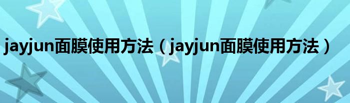 jayjun面膜使用方法(jayjun面膜使用方法)