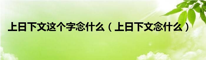 上日下文这个字念什么(上日下文念什么)
