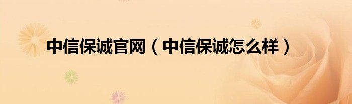 中信保诚官网(中信保诚怎么样)