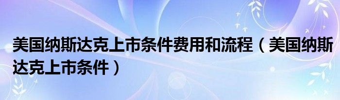 美国纳斯达克上市条件费用和流程(美国纳斯达克上市条件)