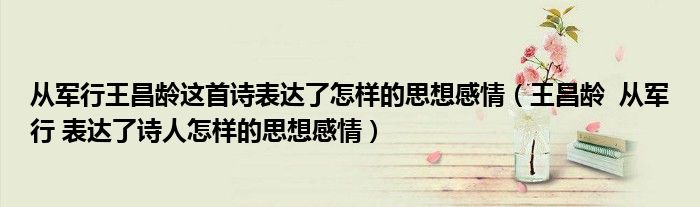 从军行王昌龄这首诗表达了怎样的思想感情(王昌龄 从军行 表达了诗人怎样的思想感情)
