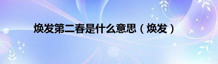 焕发第二春是什么意思(焕发)